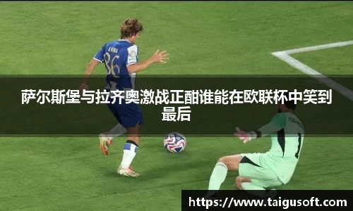 萨尔斯堡与拉齐奥激战正酣谁能在欧联杯中笑到最后